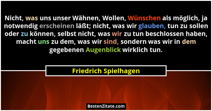 Nicht, was uns unser Wähnen, Wollen, Wünschen als möglich, ja notwendig erscheinen läßt; nicht, was wir glauben, tun zu sollen... - Friedrich Spielhagen