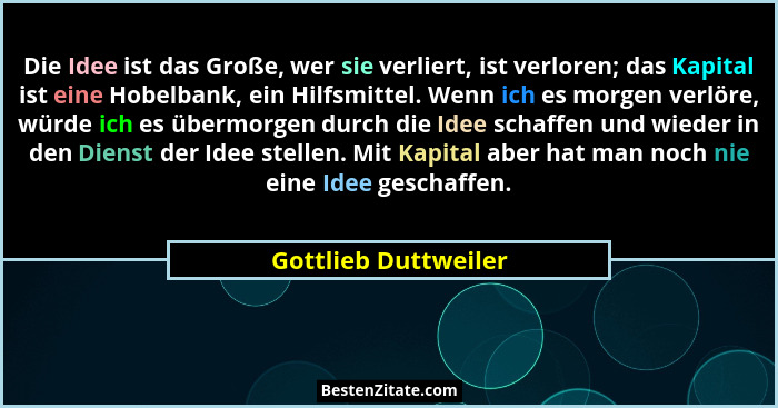 Die Idee ist das Große, wer sie verliert, ist verloren; das Kapital ist eine Hobelbank, ein Hilfsmittel. Wenn ich es morgen verl... - Gottlieb Duttweiler