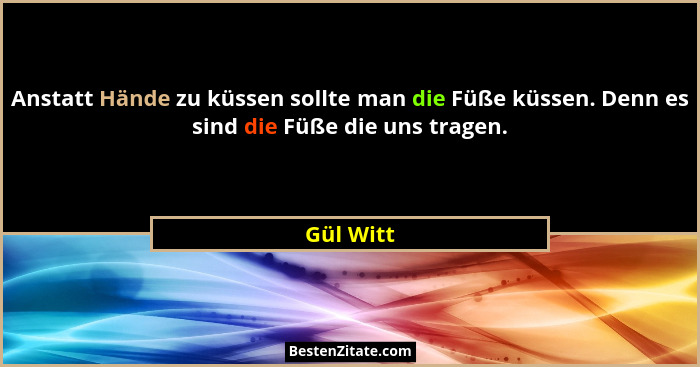 Anstatt Hände zu küssen sollte man die Füße küssen. Denn es sind die Füße die uns tragen.... - Gül Witt