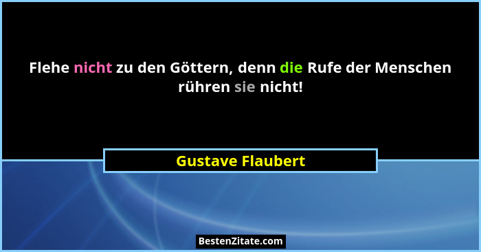 Flehe nicht zu den Göttern, denn die Rufe der Menschen rühren sie nicht!... - Gustave Flaubert