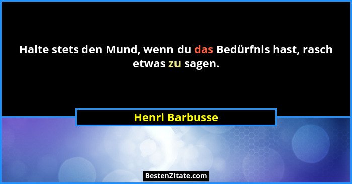 Halte stets den Mund, wenn du das Bedürfnis hast, rasch etwas zu sagen.... - Henri Barbusse