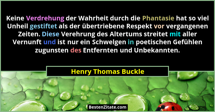Keine Verdrehung der Wahrheit durch die Phantasie hat so viel Unheil gestiftet als der übertriebene Respekt vor vergangenen Zeit... - Henry Thomas Buckle