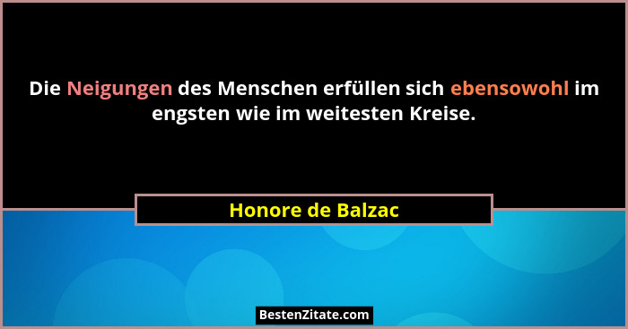 Die Neigungen des Menschen erfüllen sich ebensowohl im engsten wie im weitesten Kreise.... - Honore de Balzac