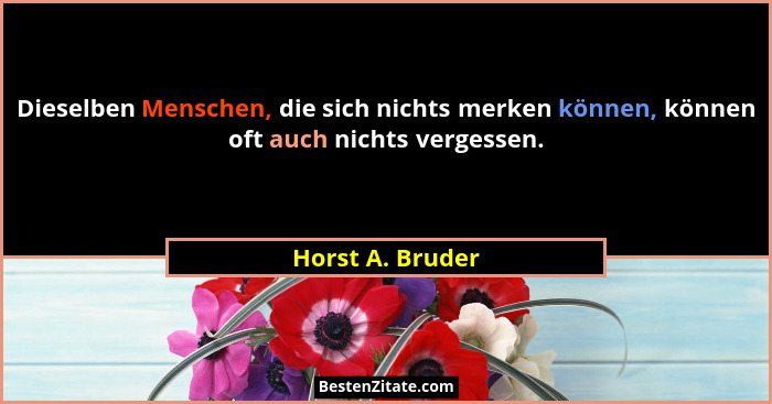 Dieselben Menschen, die sich nichts merken können, können oft auch nichts vergessen.... - Horst A. Bruder