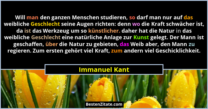 Will man den ganzen Menschen studieren, so darf man nur auf das weibliche Geschlecht seine Augen richten: denn wo die Kraft schwächer... - Immanuel Kant