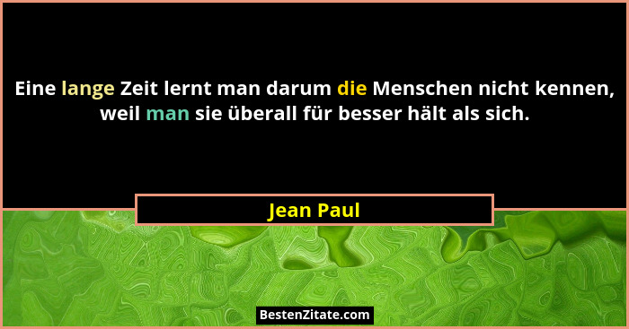 Eine lange Zeit lernt man darum die Menschen nicht kennen, weil man sie überall für besser hält als sich.... - Jean Paul