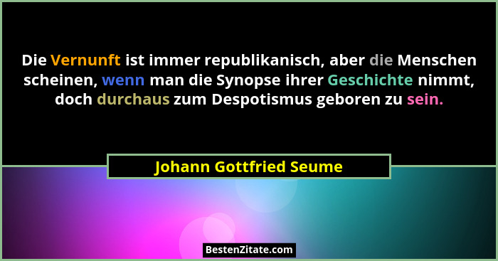 Die Vernunft ist immer republikanisch, aber die Menschen scheinen, wenn man die Synopse ihrer Geschichte nimmt, doch durchaus... - Johann Gottfried Seume