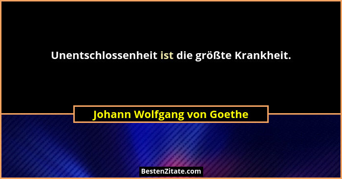 Unentschlossenheit ist die größte Krankheit.... - Johann Wolfgang von Goethe
