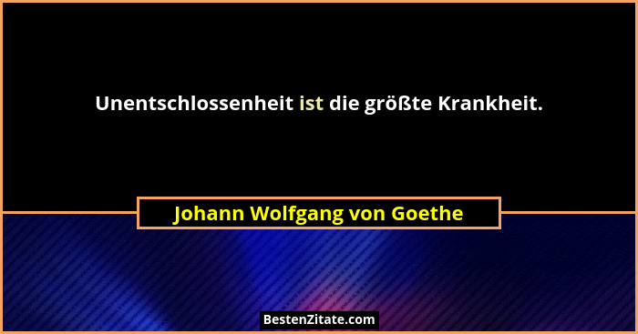 Unentschlossenheit ist die größte Krankheit.... - Johann Wolfgang von Goethe