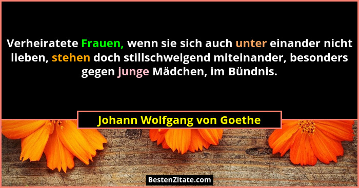 Verheiratete Frauen, wenn sie sich auch unter einander nicht lieben, stehen doch stillschweigend miteinander, besonders g... - Johann Wolfgang von Goethe