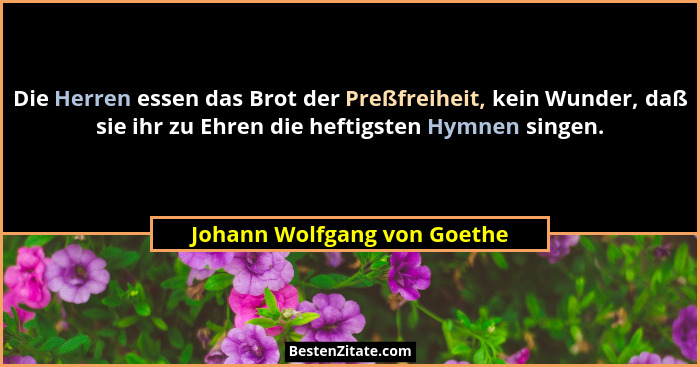 Die Herren essen das Brot der Preßfreiheit, kein Wunder, daß sie ihr zu Ehren die heftigsten Hymnen singen.... - Johann Wolfgang von Goethe