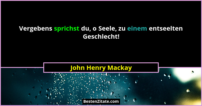 Vergebens sprichst du, o Seele, zu einem entseelten Geschlecht!... - John Henry Mackay