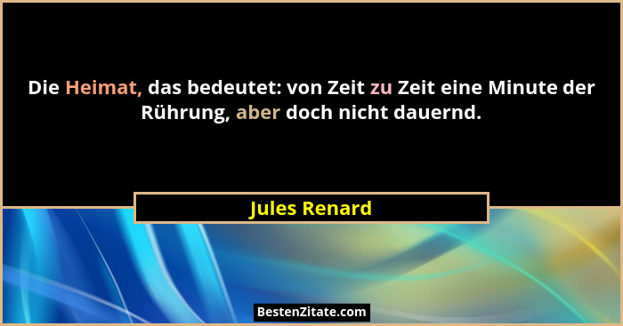 Die Heimat, das bedeutet: von Zeit zu Zeit eine Minute der Rührung, aber doch nicht dauernd.... - Jules Renard