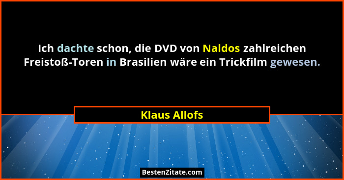 Ich dachte schon, die DVD von Naldos zahlreichen Freistoß-Toren in Brasilien wäre ein Trickfilm gewesen.... - Klaus Allofs