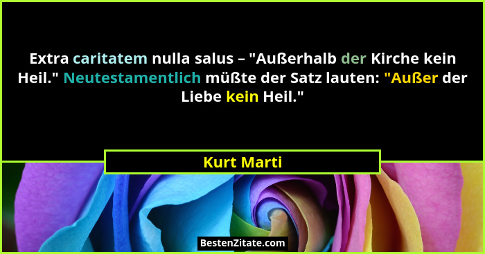 Extra caritatem nulla salus – "Außerhalb der Kirche kein Heil." Neutestamentlich müßte der Satz lauten: "Außer der Liebe kein... - Kurt Marti