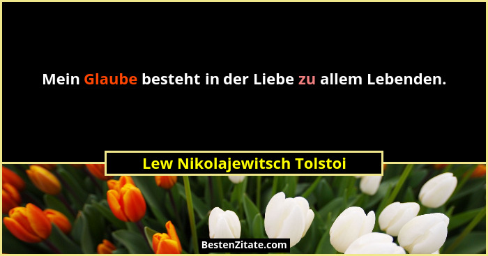 Mein Glaube besteht in der Liebe zu allem Lebenden.... - Lew Nikolajewitsch Tolstoi