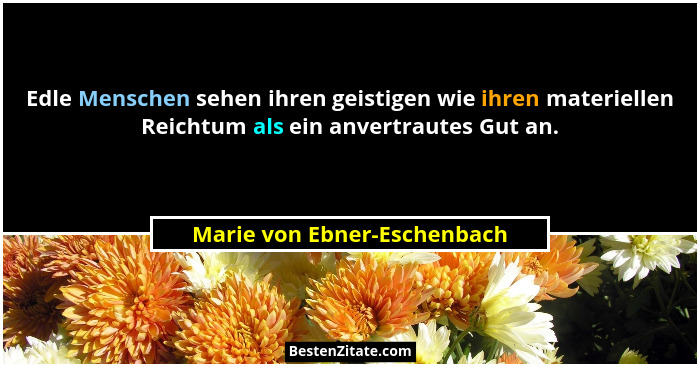 Edle Menschen sehen ihren geistigen wie ihren materiellen Reichtum als ein anvertrautes Gut an.... - Marie von Ebner-Eschenbach