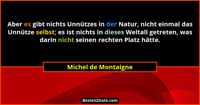 Aber es gibt nichts Unnützes in der Natur, nicht einmal das Unnütze selbst; es ist nichts in dieses Weltall getreten, was darin... - Michel de Montaigne