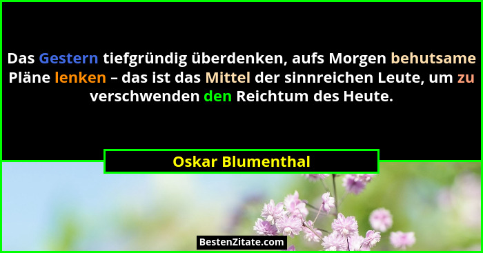 Das Gestern tiefgründig überdenken, aufs Morgen behutsame Pläne lenken – das ist das Mittel der sinnreichen Leute, um zu verschwend... - Oskar Blumenthal