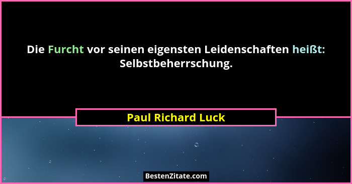Die Furcht vor seinen eigensten Leidenschaften heißt: Selbstbeherrschung.... - Paul Richard Luck