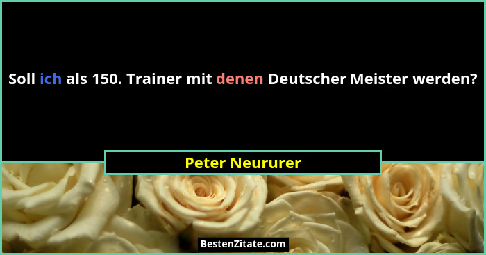 Soll ich als 150. Trainer mit denen Deutscher Meister werden?... - Peter Neururer