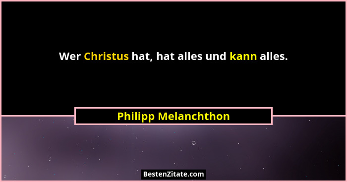 Wer Christus hat, hat alles und kann alles.... - Philipp Melanchthon