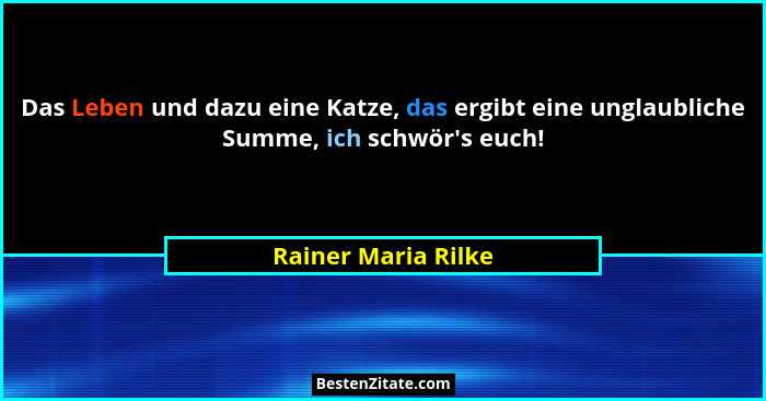 Das Leben und dazu eine Katze, das ergibt eine unglaubliche Summe, ich schwör's euch!... - Rainer Maria Rilke
