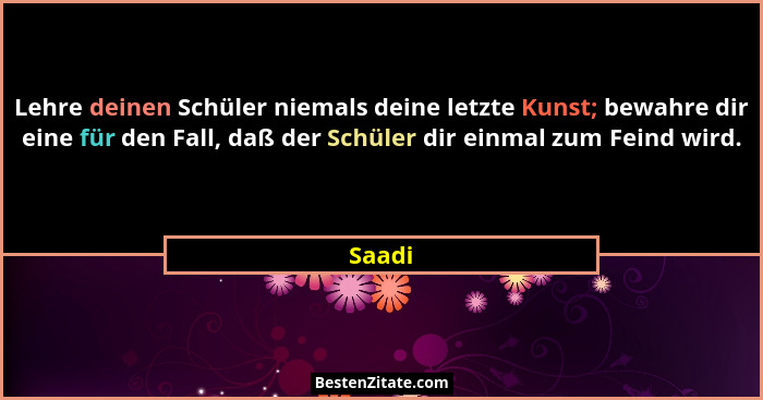 Lehre deinen Schüler niemals deine letzte Kunst; bewahre dir eine für den Fall, daß der Schüler dir einmal zum Feind wird.... - Saadi