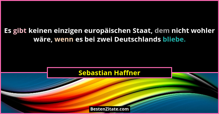 Es gibt keinen einzigen europäischen Staat, dem nicht wohler wäre, wenn es bei zwei Deutschlands bliebe.... - Sebastian Haffner