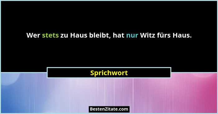 Wer stets zu Haus bleibt, hat nur Witz fürs Haus.... - Sprichwort