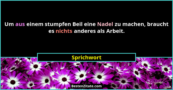 Um aus einem stumpfen Beil eine Nadel zu machen, braucht es nichts anderes als Arbeit.... - Sprichwort