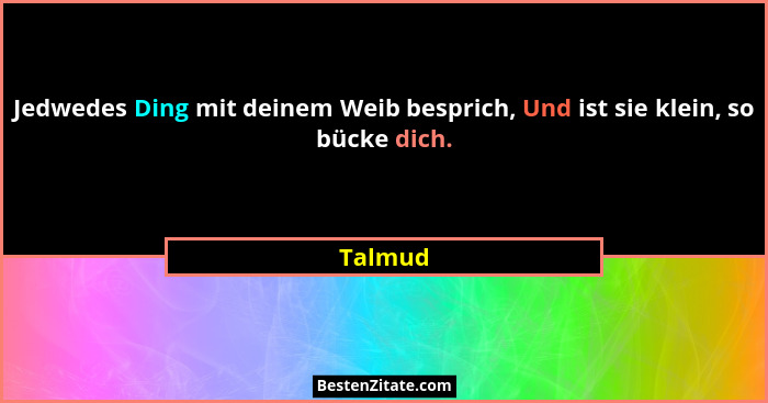 Jedwedes Ding mit deinem Weib besprich, Und ist sie klein, so bücke dich.... - Talmud