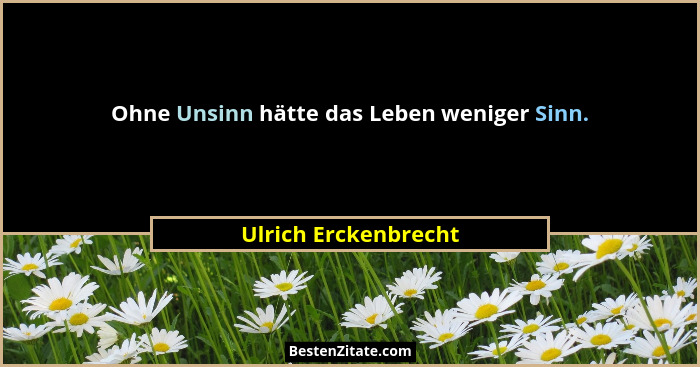 Ohne Unsinn hätte das Leben weniger Sinn.... - Ulrich Erckenbrecht