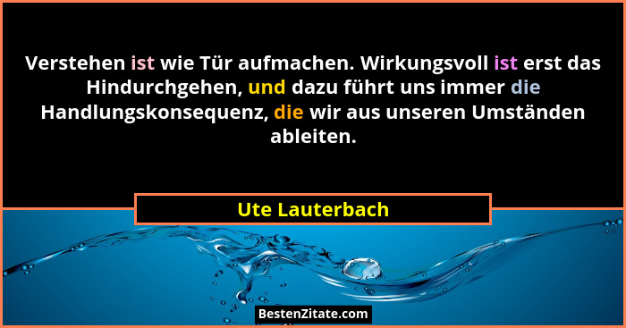 Verstehen ist wie Tür aufmachen. Wirkungsvoll ist erst das Hindurchgehen, und dazu führt uns immer die Handlungskonsequenz, die wir a... - Ute Lauterbach