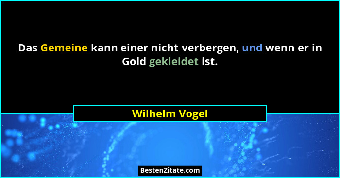 Das Gemeine kann einer nicht verbergen, und wenn er in Gold gekleidet ist.... - Wilhelm Vogel