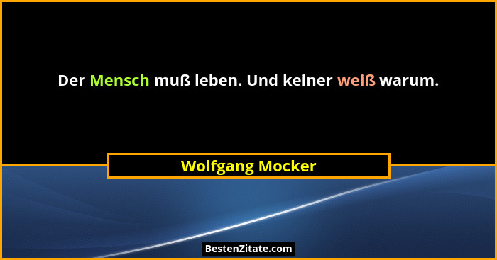 Der Mensch muß leben. Und keiner weiß warum.... - Wolfgang Mocker