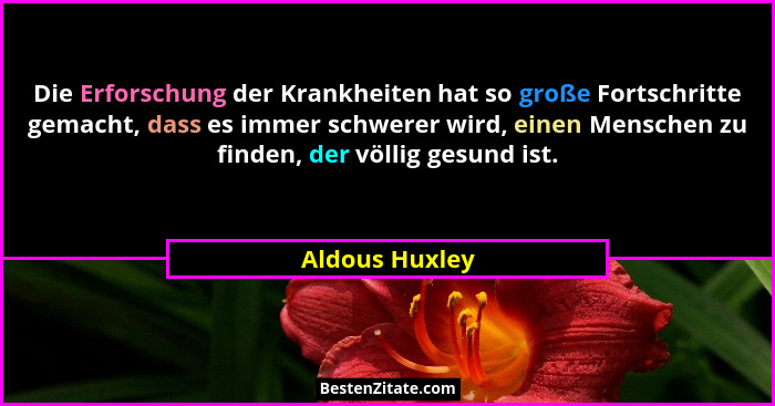 Die Erforschung der Krankheiten hat so große Fortschritte gemacht, dass es immer schwerer wird, einen Menschen zu finden, der völlig g... - Aldous Huxley