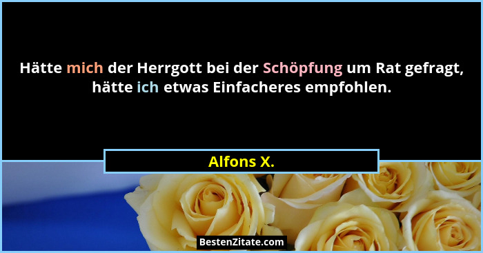 Hätte mich der Herrgott bei der Schöpfung um Rat gefragt, hätte ich etwas Einfacheres empfohlen.... - Alfons X.