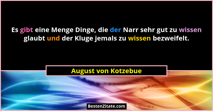 Es gibt eine Menge Dinge, die der Narr sehr gut zu wissen glaubt und der Kluge jemals zu wissen bezweifelt.... - August von Kotzebue