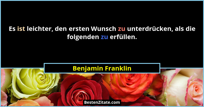 Es ist leichter, den ersten Wunsch zu unterdrücken, als die folgenden zu erfüllen.... - Benjamin Franklin
