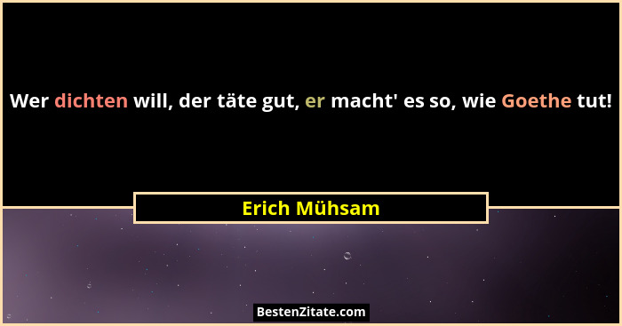 Wer dichten will, der täte gut, er macht' es so, wie Goethe tut!... - Erich Mühsam