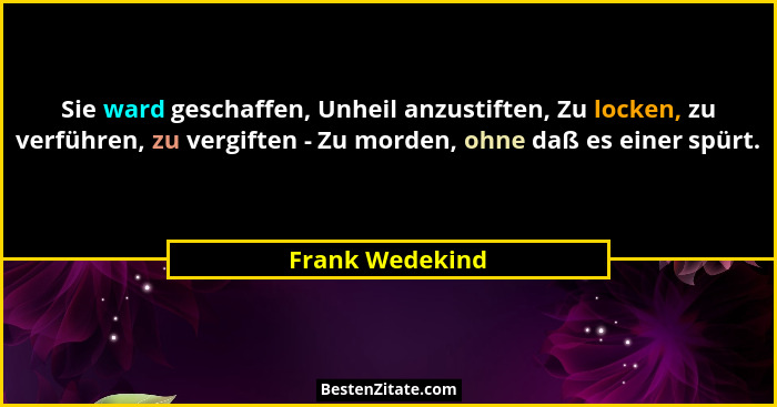 Sie ward geschaffen, Unheil anzustiften, Zu locken, zu verführen, zu vergiften - Zu morden, ohne daß es einer spürt.... - Frank Wedekind