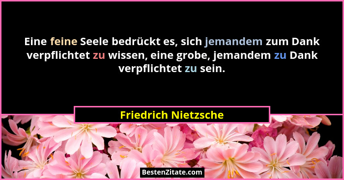 Eine feine Seele bedrückt es, sich jemandem zum Dank verpflichtet zu wissen, eine grobe, jemandem zu Dank verpflichtet zu sein.... - Friedrich Nietzsche