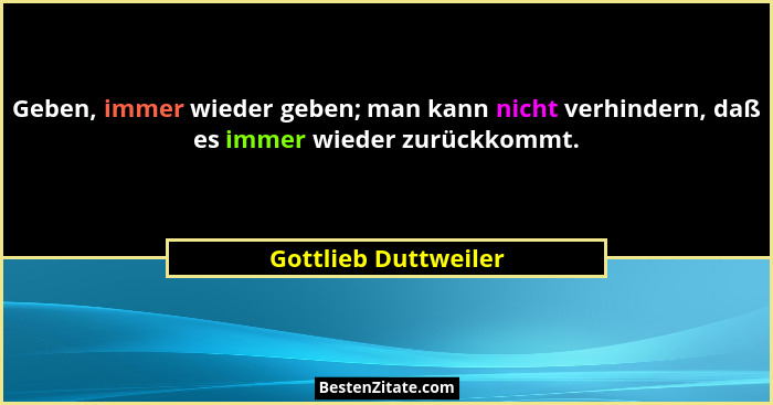 Geben, immer wieder geben; man kann nicht verhindern, daß es immer wieder zurückkommt.... - Gottlieb Duttweiler