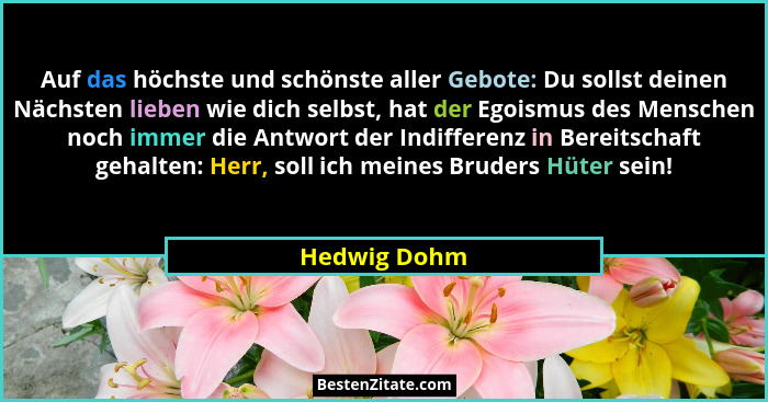 Auf das höchste und schönste aller Gebote: Du sollst deinen Nächsten lieben wie dich selbst, hat der Egoismus des Menschen noch immer di... - Hedwig Dohm