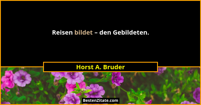 Reisen bildet – den Gebildeten.... - Horst A. Bruder