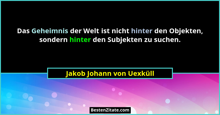 Das Geheimnis der Welt ist nicht hinter den Objekten, sondern hinter den Subjekten zu suchen.... - Jakob Johann von Uexküll