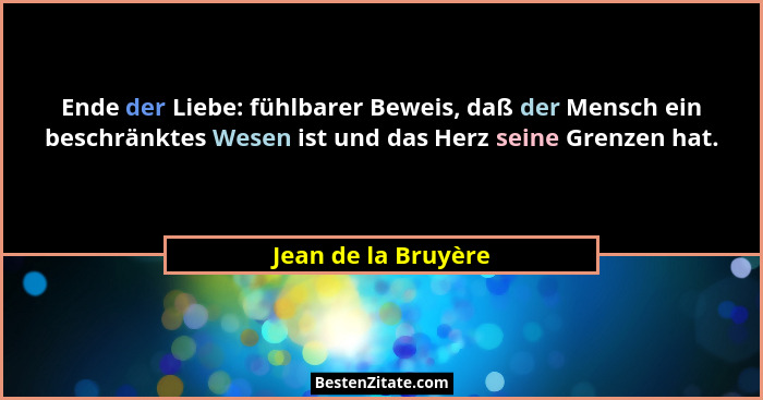 Ende der Liebe: fühlbarer Beweis, daß der Mensch ein beschränktes Wesen ist und das Herz seine Grenzen hat.... - Jean de la Bruyère