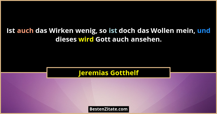 Ist auch das Wirken wenig, so ist doch das Wollen mein, und dieses wird Gott auch ansehen.... - Jeremias Gotthelf