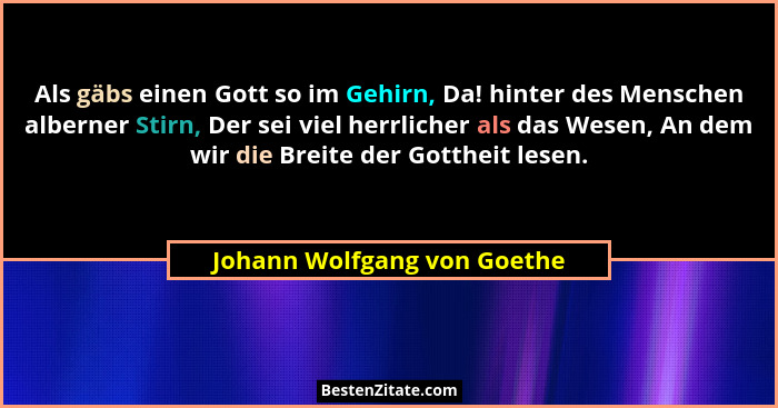 Als gäbs einen Gott so im Gehirn, Da! hinter des Menschen alberner Stirn, Der sei viel herrlicher als das Wesen, An dem w... - Johann Wolfgang von Goethe